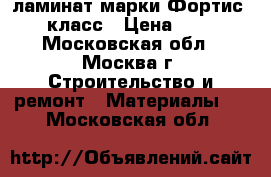 ламинат марки Фортис 33 класс › Цена ­ 590 - Московская обл., Москва г. Строительство и ремонт » Материалы   . Московская обл.